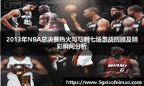 2013年NBA总决赛热火与马刺七场激战回顾及精彩瞬间分析