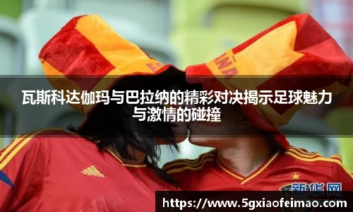 瓦斯科达伽玛与巴拉纳的精彩对决揭示足球魅力与激情的碰撞